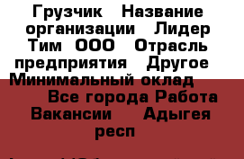 Грузчик › Название организации ­ Лидер Тим, ООО › Отрасль предприятия ­ Другое › Минимальный оклад ­ 16 000 - Все города Работа » Вакансии   . Адыгея респ.